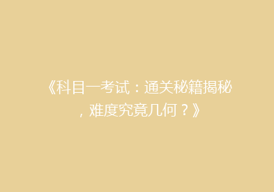 《科目一考试：通关秘籍揭秘，难度究竟几何？》