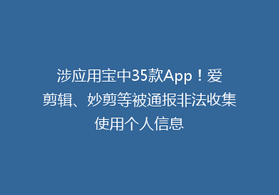 涉应用宝中35款App！爱剪辑、妙剪等被通报非法收集使用个人信息