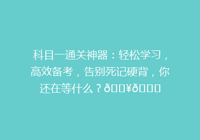 科目一通关神器：轻松学习，高效备考，告别死记硬背，你还在等什么？🔥📚