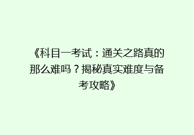 《科目一考试：通关之路真的那么难吗？揭秘真实难度与备考攻略》