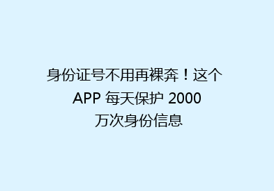 身份证号不用再裸奔！这个 APP 每天保护 2000 万次身份信息