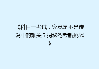 《科目一考试，究竟是不是传说中的难关？揭秘驾考新挑战》