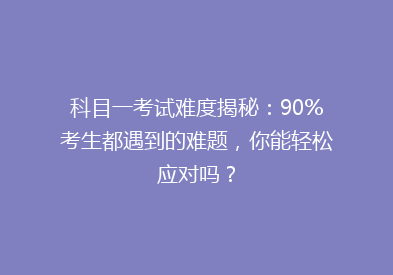 科目一考试难度揭秘：90%考生都遇到的难题，你能轻松应对吗？