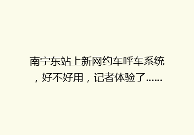 南宁东站上新网约车呼车系统，好不好用，记者体验了……