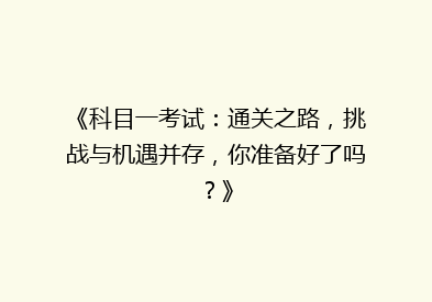《科目一考试：通关之路，挑战与机遇并存，你准备好了吗？》