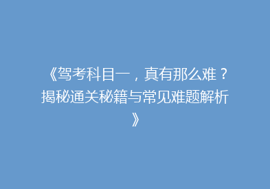 《驾考科目一，真有那么难？揭秘通关秘籍与常见难题解析》