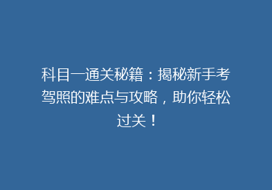 科目一通关秘籍：揭秘新手考驾照的难点与攻略，助你轻松过关！