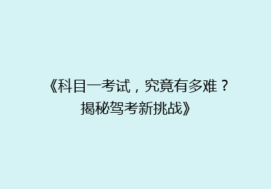 《科目一考试，究竟有多难？揭秘驾考新挑战》