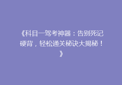 《科目一驾考神器：告别死记硬背，轻松通关秘诀大揭秘！》