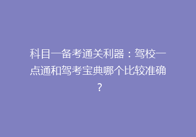 科目一备考通关利器：驾校一点通和驾考宝典哪个比较准确？