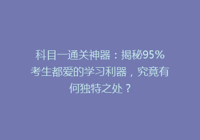 科目一通关神器：揭秘95%考生都爱的学习利器，究竟有何独特之处？