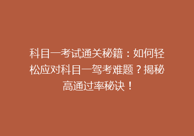 科目一考试通关秘籍：如何轻松应对科目一驾考难题？揭秘高通过率秘诀！