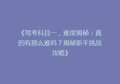 《驾考科目一，难度揭秘：真的有那么难吗？揭秘新手挑战攻略》