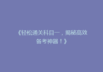 《轻松通关科目一，揭秘高效备考神器！》
