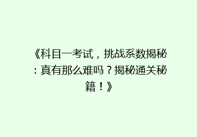 《科目一考试，挑战系数揭秘：真有那么难吗？揭秘通关秘籍！》