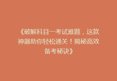 《破解科目一考试难题，这款神器助你轻松通关！揭秘高效备考秘诀》