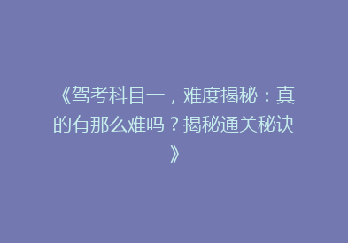 《驾考科目一，难度揭秘：真的有那么难吗？揭秘通关秘诀》