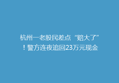 杭州一老股民差点“赔大了”！警方连夜追回23万元现金