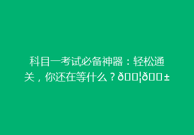 科目一考试必备神器：轻松通关，你还在等什么？🚦📱