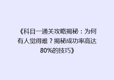 《科目一通关攻略揭秘：为何有人觉得难？揭秘成功率高达80%的技巧》