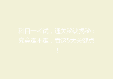 科目一考试，通关秘诀揭秘：究竟难不难，看这5大关键点！