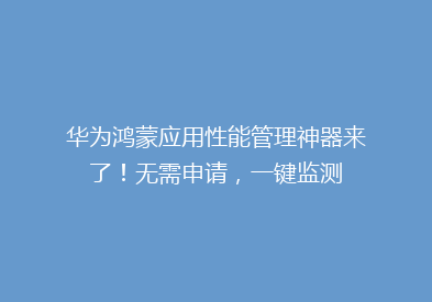 华为鸿蒙应用性能管理神器来了！无需申请，一键监测