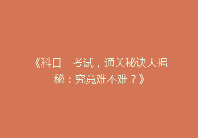 《科目一考试，通关秘诀大揭秘：究竟难不难？》
