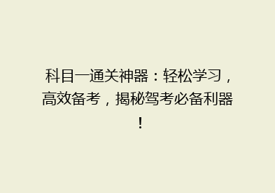 科目一通关神器：轻松学习，高效备考，揭秘驾考必备利器！