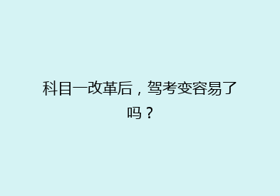 科目一改革后，驾考变容易了吗？