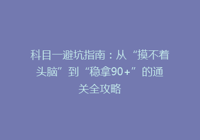 科目一避坑指南：从“摸不着头脑”到“稳拿90+”的通关全攻略