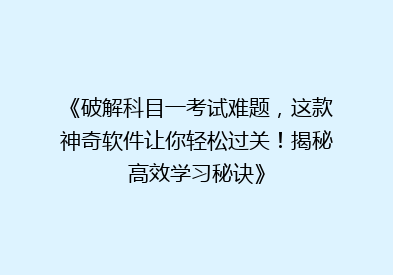 《破解科目一考试难题，这款神奇软件让你轻松过关！揭秘高效学习秘诀》