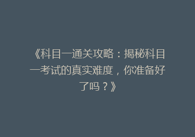 《科目一通关攻略：揭秘科目一考试的真实难度，你准备好了吗？》