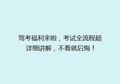 驾考福利来啦，考试全流程超详细讲解，不看就后悔！