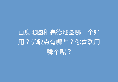 百度地图和高德地图哪一个好用？优缺点有哪些？你喜欢用哪个呢？