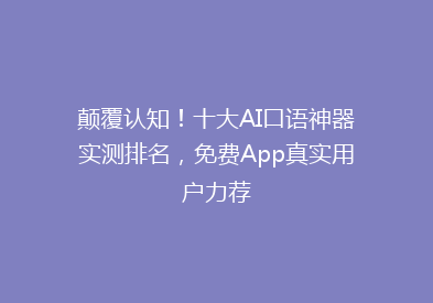 颠覆认知！十大AI口语神器实测排名，免费App真实用户力荐