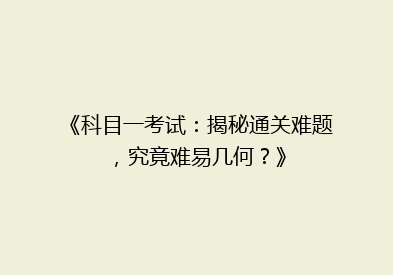 《科目一考试：揭秘通关难题，究竟难易几何？》