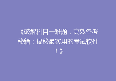 《破解科目一难题，高效备考秘籍：揭秘最实用的考试软件！》