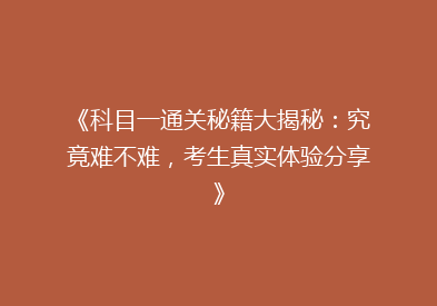 《科目一通关秘籍大揭秘：究竟难不难，考生真实体验分享》