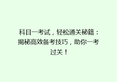 科目一考试，轻松通关秘籍：揭秘高效备考技巧，助你一考过关！