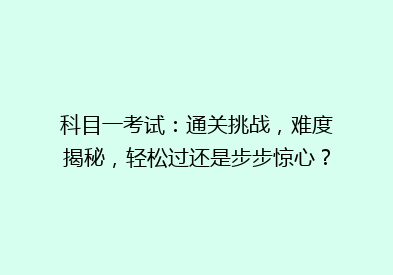 科目一考试：通关挑战，难度揭秘，轻松过还是步步惊心？