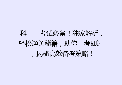 科目一考试必备！独家解析，轻松通关秘籍，助你一考即过，揭秘高效备考策略！