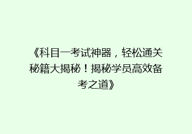 《科目一考试神器，轻松通关秘籍大揭秘！揭秘学员高效备考之道》