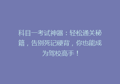 科目一考试神器：轻松通关秘籍，告别死记硬背，你也能成为驾校高手！