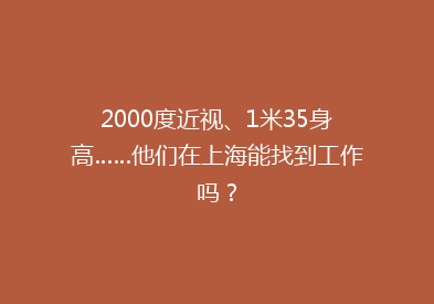 2000度近视、1米35身高……他们在上海能找到工作吗？