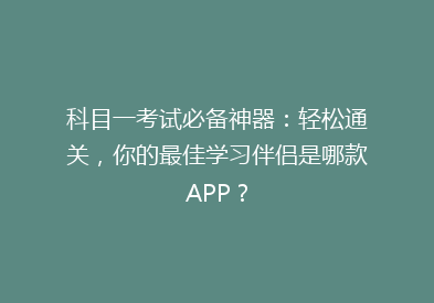 科目一考试必备神器：轻松通关，你的最佳学习伴侣是哪款APP？