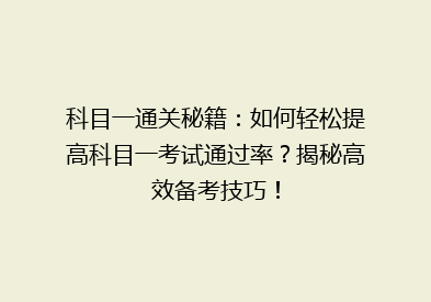 科目一通关秘籍：如何轻松提高科目一考试通过率？揭秘高效备考技巧！