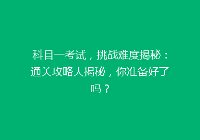 科目一考试，挑战难度揭秘：通关攻略大揭秘，你准备好了吗？