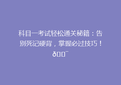 科目一考试轻松通关秘籍：告别死记硬背，掌握必过技巧！🎯