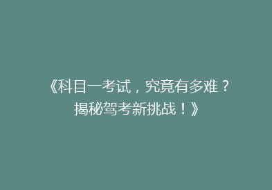 《科目一考试，究竟有多难？揭秘驾考新挑战！》