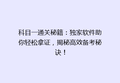 科目一通关秘籍：独家软件助你轻松拿证，揭秘高效备考秘诀！